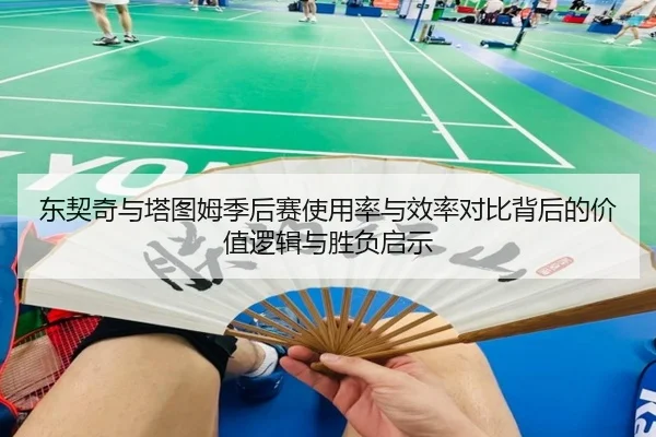 东契奇与塔图姆季后赛使用率与效率对比背后的价值逻辑与胜负启示