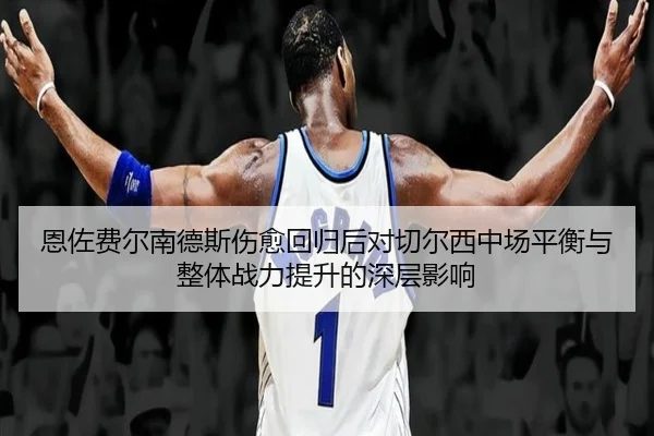 恩佐费尔南德斯伤愈回归后对切尔西中场平衡与整体战力提升的深层影响
