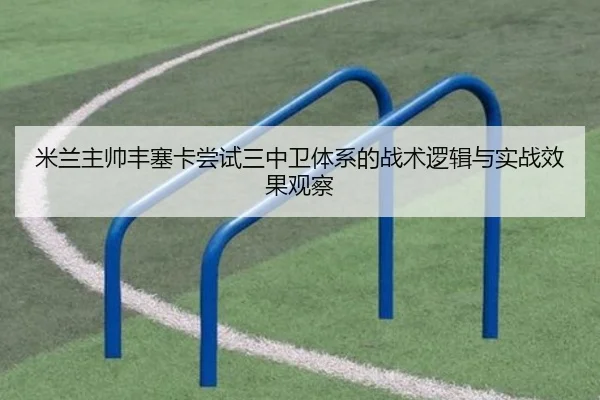 米兰主帅丰塞卡尝试三中卫体系的战术逻辑与实战效果观察