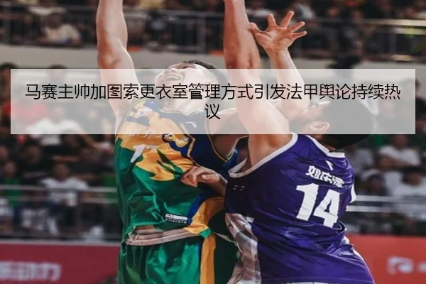 马赛主帅加图索更衣室管理方式引发法甲舆论持续热议