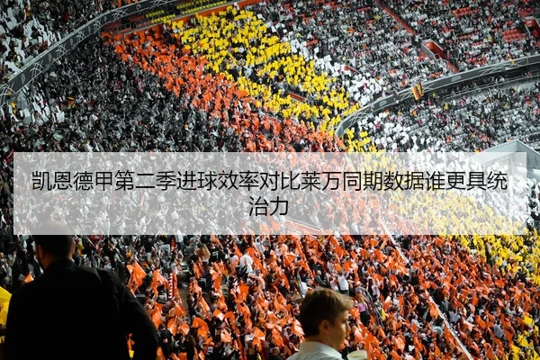 凯恩德甲第二季进球效率对比莱万同期数据谁更具统治力