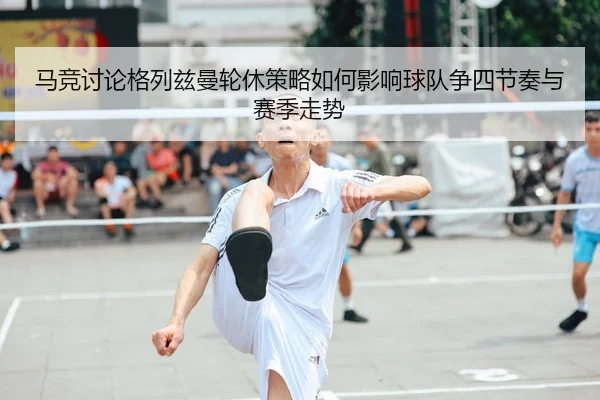 马竞讨论格列兹曼轮休策略如何影响球队争四节奏与赛季走势