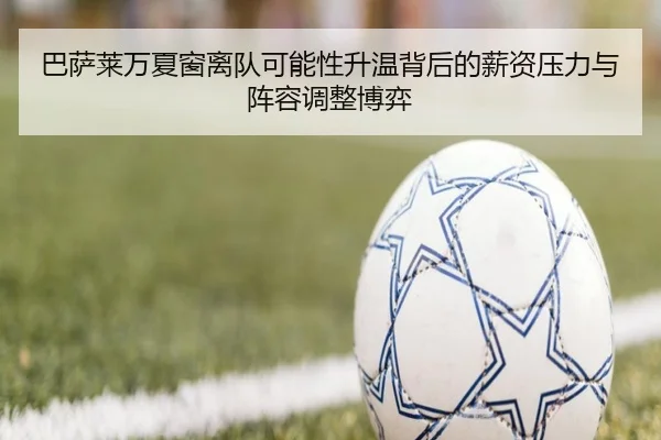 巴萨莱万夏窗离队可能性升温背后的薪资压力与阵容调整博弈