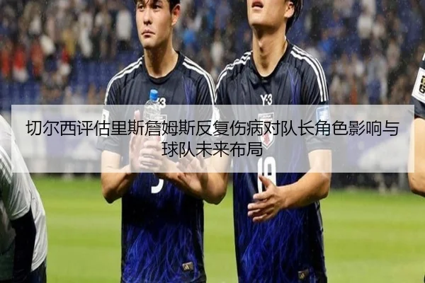 切尔西评估里斯詹姆斯反复伤病对队长角色影响与球队未来布局