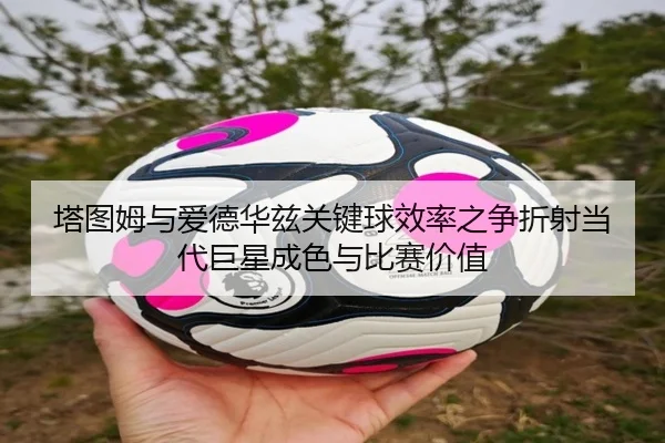 塔图姆与爱德华兹关键球效率之争折射当代巨星成色与比赛价值