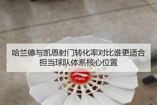 哈兰德与凯恩射门转化率对比谁更适合担当球队体系核心位置